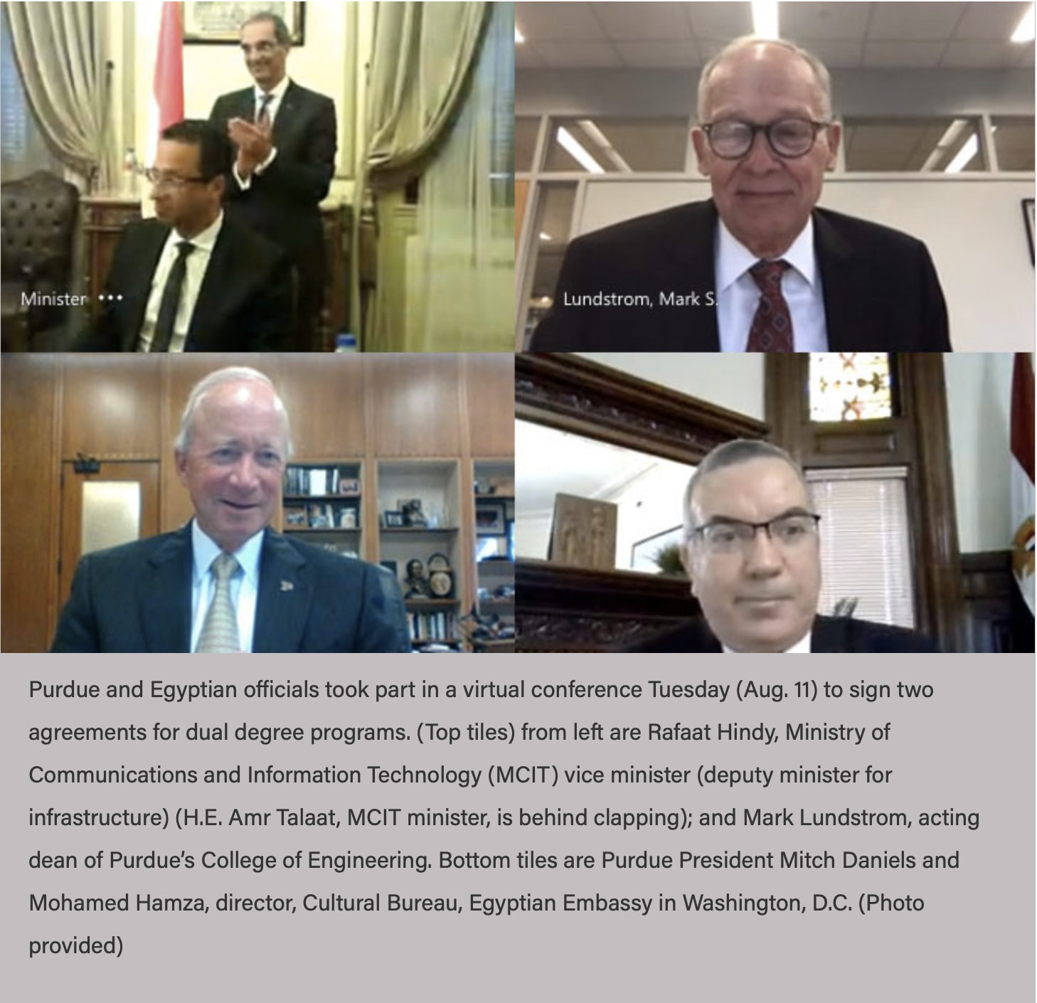 Purdue and Egyptian officials took part in a virtual conference Tuesday (Aug. 11) to sign two agreements for dual degree programs. (Top tiles) from left are Rafaat Hindy, Ministry of Communications and Information Technology (MCIT) vice minister (deputy minister for infrastructure) (H.E. Amr Talaat, MCIT minister, is behind clapping); and Mark Lundstrom, acting dean of Purdue’s College of Engineering. Bottom tiles are Purdue President Mitch Daniels and Mohamed Hamza, director, Cultural Bureau, Egyptian Embassy in Washington, D.C. (Photo provided)